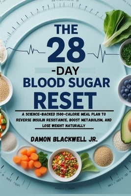 The 28-Day Blood Sugar Reset: A Science-Backed 1500-Calorie Meal Plan to Reverse Insulin Resistance, Boost Metabolism, and Lose Weight Naturally by Blackwell, Damon, Jr.