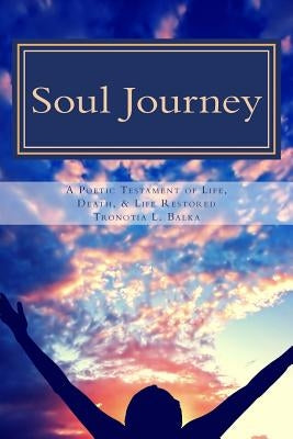 Soul Journey: A Poetic Testament of Life, Death, and Life Restored by Balka, Tronotia