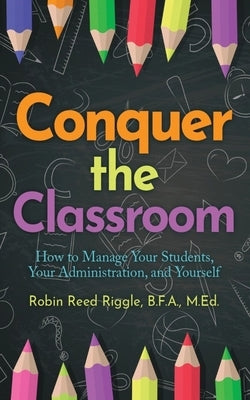 Conquer the Classroom: How to Manage Your Students, Your Administration, and Yourself: How to Manage Your Students, Your Administration, and Yourself by Riggle B. F. a. M. Ed, Robin Reed