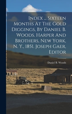 Index ... Sixteen Months At The Gold Diggings, By Daniel B. Woods. Harper And Brothers, New York, N. Y., 1851. Joseph Gaer, Editor by Woods, Daniel B.