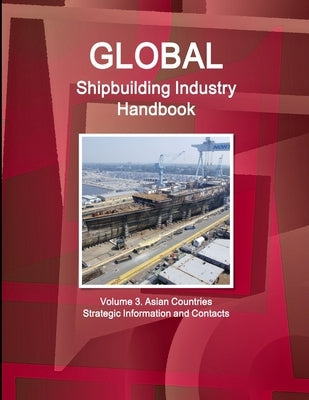 Global Shipbuilding Industry Handbook. Volume 3. Asian Countries - Strategic Information and Contacts by Ibp, Inc