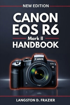 Canon EOS R6 Mark II Handbook: A Step-by-Step Beginner's Guide to Photography, Video, Autofocus, and Camera Setup by Frazier, Langston D.