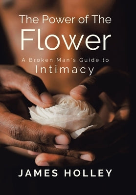 Power of the Flower: A Broken Man's Guide to Intimacy by Holley, James