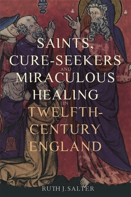 Saints, Cure-Seekers and Miraculous Healing in Twelfth-Century England by Salter, Ruth J.