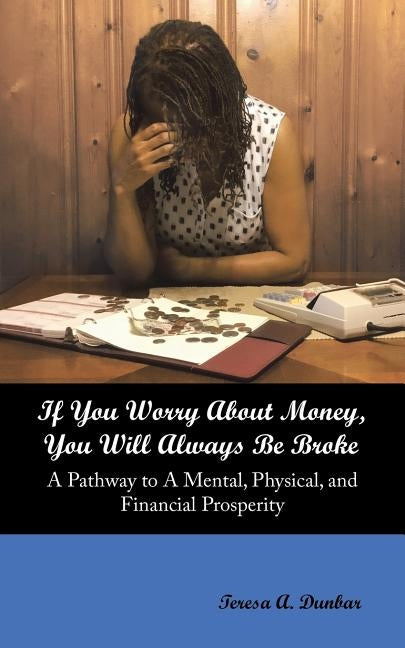 If You Worry About Money, You Will Always Be Broke: A Pathway to a Mental, Physical, and Financial Prosperity by Dunbar, Teresa a.