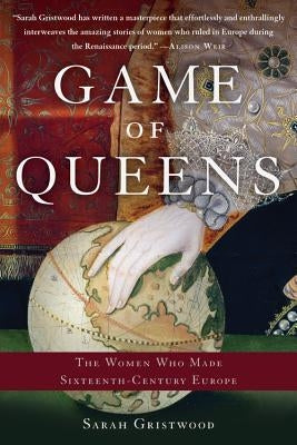 Game of Queens: The Women Who Made Sixteenth-Century Europe by Gristwood, Sarah