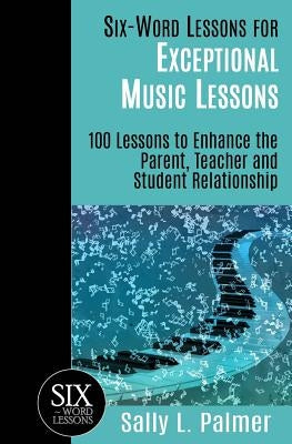 Six-Word Lessons for Exceptional Music Lessons: 100 Lessons to Enhance the Parent, Teacher and Student Relationship by Palmer, Sally L.