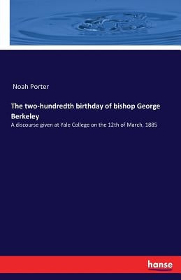 The two-hundredth birthday of bishop George Berkeley: A discourse given at Yale College on the 12th of March, 1885 by Porter, Noah