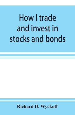 How I trade and invest in stocks and bonds: being some methods evolved and adopted during my thirty-three years experience in Wall street by D. Wyckoff, Richard