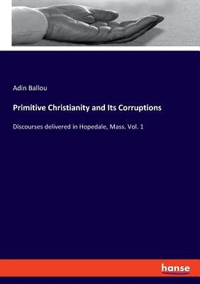 Primitive Christianity and Its Corruptions: Discourses delivered in Hopedale, Mass. Vol. 1 by Ballou, Adin