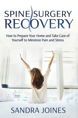 Spine Surgery Recovery: How to Prepare Your Home and Take Care of Yourself to Minimize Pain and Stress by Joines, Sandra