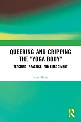 Queering and Cripping the "Yoga Body": Teaching, Practice, and Embodiment by Shears, Laura
