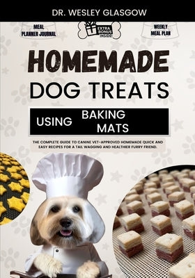 Homemade Dog Treats Using Baking Mats: The Complete Guide to Canine Vet-Approved Homemade Quick and Easy Recipes for a Tail Wagging and Healthier Furr by Glasgow, Dr Wesley