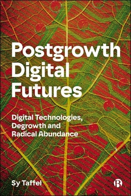 Postgrowth Digital Futures: Digital Technologies, Degrowth, and Radical Abundance by Taffel, Sy