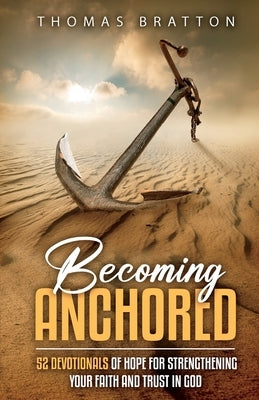 Becoming Anchored: 52 Devotionals of Hope for Strengthening Your Faith and Trust in God by Bratton, Thomas