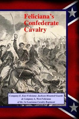 Feliciana's Confederate Cavalry: Company E, East Feliciana Jackson Mounted Guards & Company A, West Feliciana of the 1st Louisiana Cavalry Regiment by Decuir, Randy