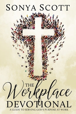 The Workplace Devotional: A Guide To Serving God's Purpose At Work by Scott, Sonya