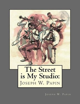The Street Is My Studio: Joseph Wood Papin by Papin, Joseph Wood