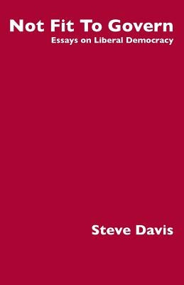 Not Fit To Govern: Essays on Liberal Democracy by Davis, Steve