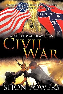 A Buff Looks at the American Civil War: A look at the United States' greatest conflict from the point of view of a Civil War buff by Powers, Shon