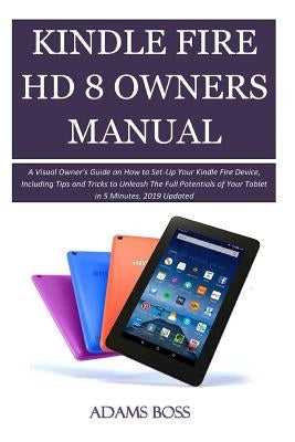 Kindle Fire HD 8 Owner's Manual: A Visual Owner's Guide on How to Set-Up Your Kindle Fire Device, Including Tips and Tricks to Unleash the Full Potent by Boss, Adams