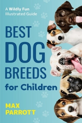 Best Dog Breeds For Children: A wildly fun illustrated guide by Parrott, Max
