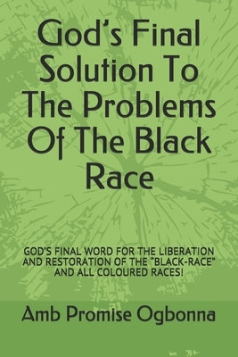 God's Final Solution To The Problems Of The Black Race: God's Final Word for the Liberation and Restoration of the "black-Race" and All Coloured Races by Ogbonna, Amb Promise