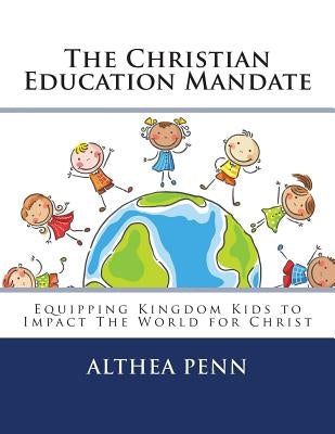 The Christian Education Mandate: Equipping Kingdom Kids to Impact The World for Christ by Penn, Althea F.