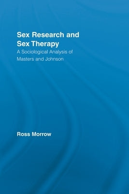 Sex Research and Sex Therapy: A Sociological Analysis of Masters and Johnson by Morrow, Ross