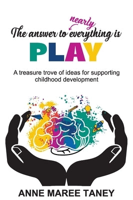 The answer to nearly everything is PLAY: A treasure trove of ideas for supporting childhood development by Taney, Anne Maree