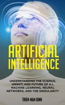 Artificial Intelligence: Understanding The Science, Impact, And Future Of A.I, Machine Learning, Neural Networks, And The Singularity by Frumkin, Daniel