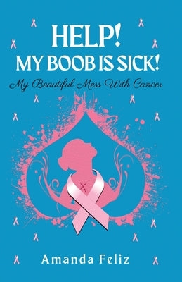 Help! My Boob is Sick!: My Beautiful Mess With Cancer by Feliz, Amanda