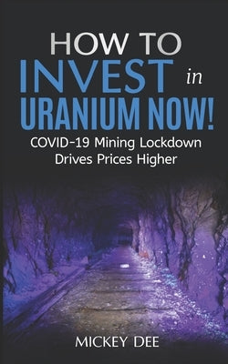 How To Invest In Uranium Now!: COVID-19 Mining Lockdown Drives Prices Higher by Dee, Mickey