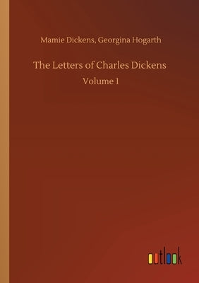 The Letters of Charles Dickens: Volume 1 by Dickens, Mamie Hogarth Georgina