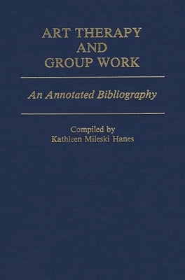 Art Therapy and Group Work: An Annotated Bibliography by Hanes, Kathleen M.