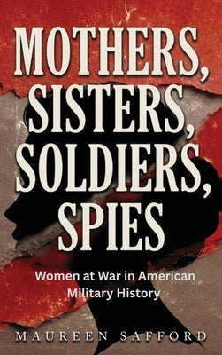 Mothers, Sisters, Soldiers, Spies: Women at War in American Military History by Safford, Maureen