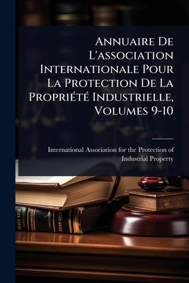 Annuaire De L'association Internationale Pour La Protection De La PropriÃ(c)tÃ(c) Industrielle, Volumes 9-10 by International Association for the Pro