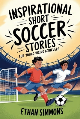 Inspirational Short Soccer Stories for Young Rising Achievers: The Incredible Journey of 20 Soccer Champions to Inspire Young Soccer Fans and Aspiring by Simmons, Ethan