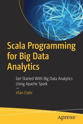 Scala Programming for Big Data Analytics: Get Started with Big Data Analytics Using Apache Spark by Elahi, Irfan