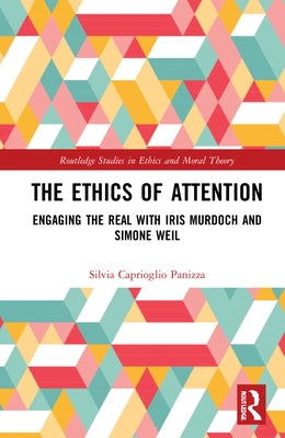 The Ethics of Attention: Engaging the Real with Iris Murdoch and Simone Weil by Caprioglio Panizza, Silvia