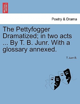 The Pettyfogger Dramatized; In Two Acts ... by T. B. Junr. with a Glossary Annexed. by B, T. Junr
