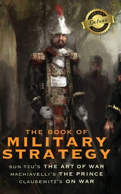 The Book of Military Strategy: Sun Tzu's The Art of War, Machiavelli's The Prince, and Clausewitz's On War (Annotated) (Deluxe Library Edition) by Tzu, Sun