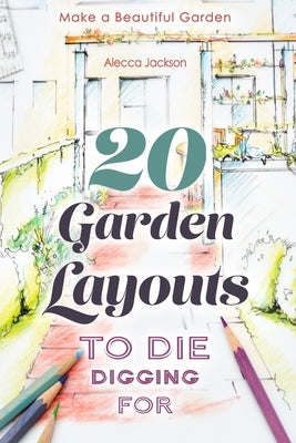 20 Garden Layouts to Die Digging For: Make a Beautiful Garden by Jackson, Alecca
