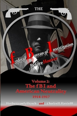 The federal Bureau of Investigation before Hoover: Volume 2: The fBI and American Neutrality, 1914-1917 by Harris, Charles Houston, III