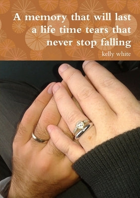 A memory that will last a life time tears that never stop falling by White, Kelly