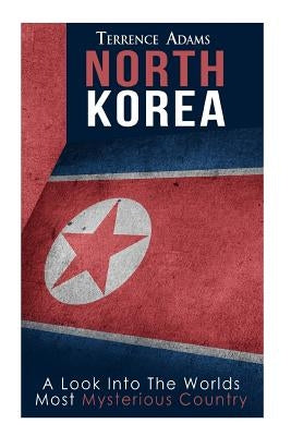 North Korea: A Look Into The World's Most Mysterious Country by Adams, Terrence