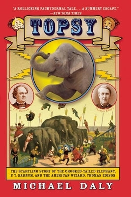 Topsy: The Startling Story of the Crooked-Tailed Elephant, P.T. Barnum, and the American Wizard, Thomas Edison by Daly, Michael