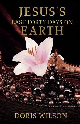 Jesus's Last Forty Days on Earth by Wilson, Doris