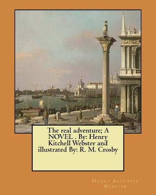 The real adventure; A NOVEL . By: Henry Kitchell Webster and illustrated By: R. M. Crosby by Crosby, R. M.