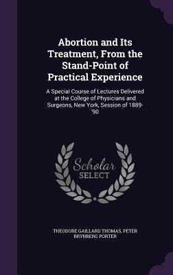 Abortion and Its Treatment, From the Stand-Point of Practical Experience: A Special Course of Lectures Delivered at the College of Physicians and Surg by Thomas, Theodore Gaillard
